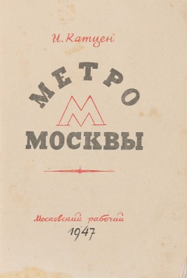 Катцен И.Е. Метро Москвы [К 800-летию Москвы. 1147-1947]. [М.]: Изд-во и тип. изд-ва «Московский рабочий», 1947.